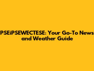 PSEiPSEWECTESE: Your Go-To News and Weather Guide