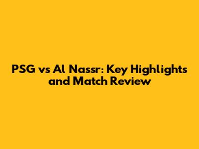 PSG vs Al Nassr: Key Highlights and Match Review