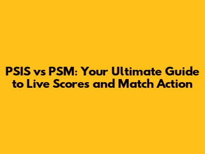 PSIS vs PSM: Your Ultimate Guide to Live Scores and Match Action