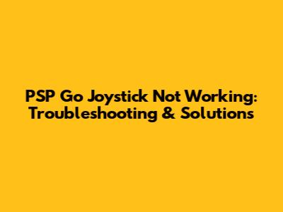 PSP Go Joystick Not Working: Troubleshooting & Solutions