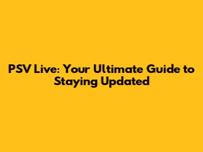 PSV Live: Your Ultimate Guide to Staying Updated