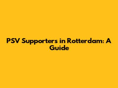 PSV Supporters in Rotterdam: A Guide