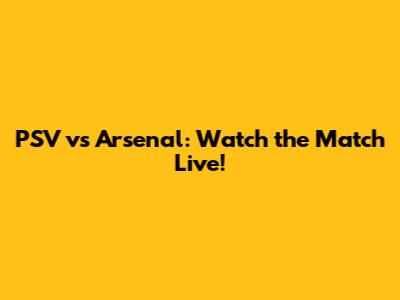 PSV vs Arsenal: Watch the Match Live!