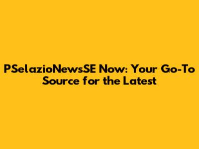 PSelazioNewsSE Now: Your Go-To Source for the Latest