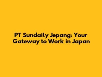 PT Sundaily Jepang: Your Gateway to Work in Japan