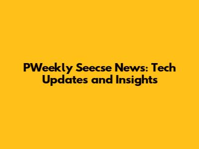 PWeekly Seecse News: Tech Updates and Insights