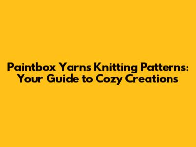 Paintbox Yarns Knitting Patterns: Your Guide to Cozy Creations