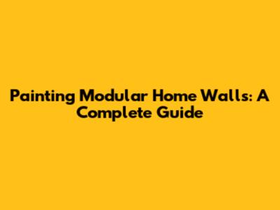 Painting Modular Home Walls: A Complete Guide