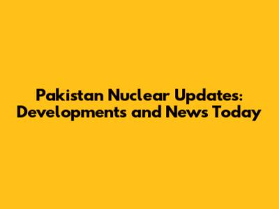 Pakistan Nuclear Updates: Developments and News Today