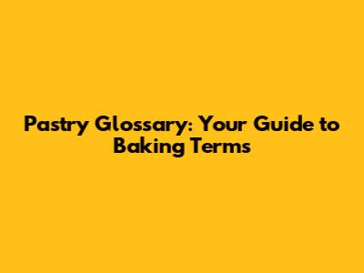 Pastry Glossary: Your Guide to Baking Terms