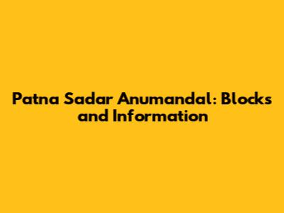 Patna Sadar Anumandal: Blocks and Information