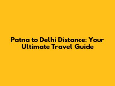 Patna to Delhi Distance: Your Ultimate Travel Guide
