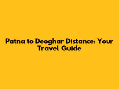 Patna to Deoghar Distance: Your Travel Guide