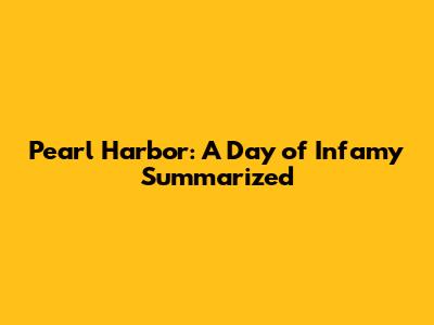Pearl Harbor: A Day of Infamy Summarized