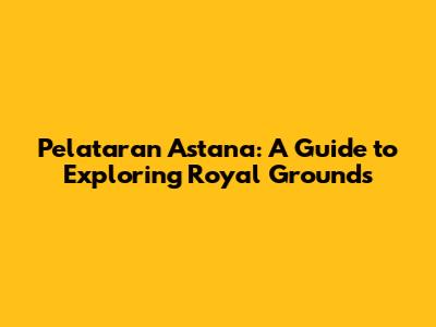 Pelataran Astana: A Guide to Exploring Royal Grounds