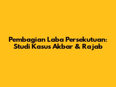 Pembagian Laba Persekutuan: Studi Kasus Akbar & Rajab