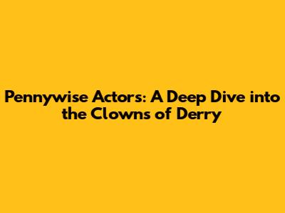 Pennywise Actors: A Deep Dive into the Clowns of Derry
