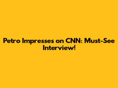 Petro Impresses on CNN: Must-See Interview!