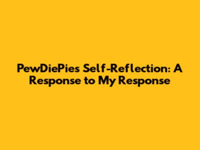 PewDiePie's Self-Reflection: A Response to My Response