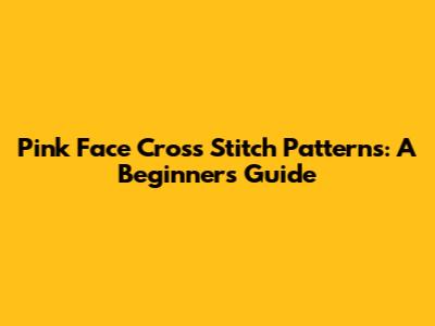 Pink Face Cross Stitch Patterns: A Beginner's Guide