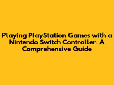 Playing PlayStation Games with a Nintendo Switch Controller: A Comprehensive Guide
