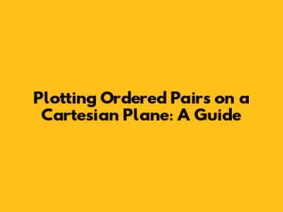 Plotting Ordered Pairs on a Cartesian Plane: A Guide