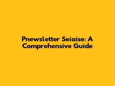 Pnewsletter Seiaise: A Comprehensive Guide