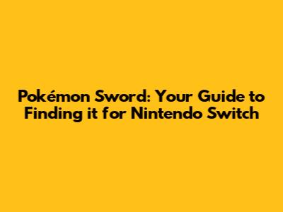Pokémon Sword: Your Guide to Finding it for Nintendo Switch