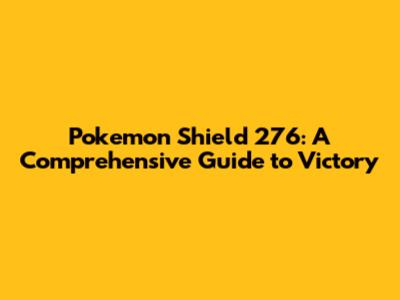 Pokemon Shield 276: A Comprehensive Guide to Victory