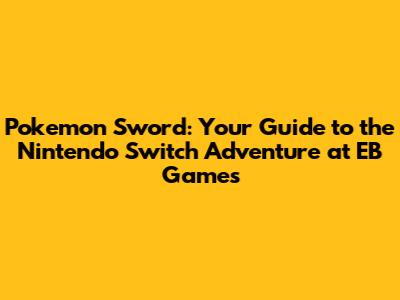 Pokemon Sword: Your Guide to the Nintendo Switch Adventure at EB Games