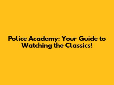 Police Academy: Your Guide to Watching the Classics!