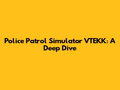 Police Patrol Simulator VTEKK: A Deep Dive
