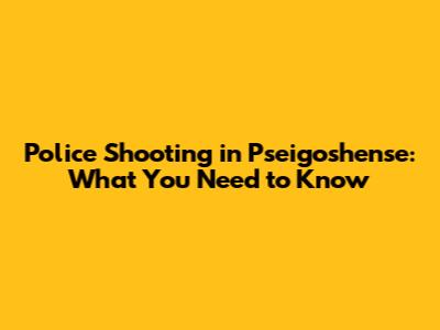 Police Shooting in Pseigoshense: What You Need to Know