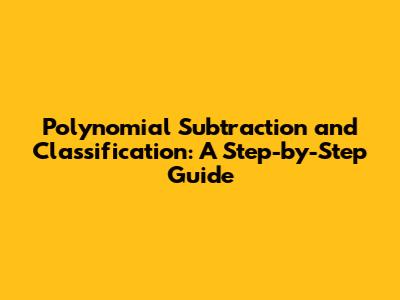 Polynomial Subtraction and Classification: A Step-by-Step Guide