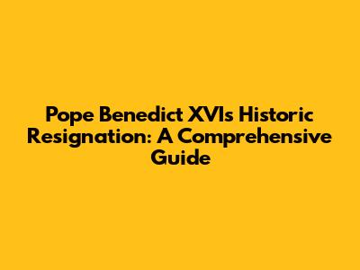 Pope Benedict XVI's Historic Resignation: A Comprehensive Guide