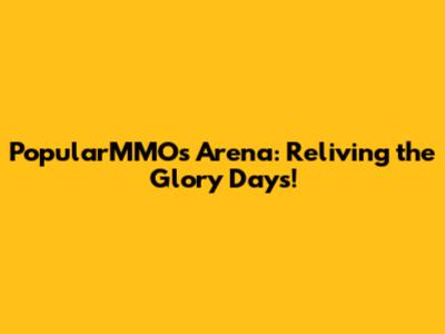 PopularMMOs Arena: Reliving the Glory Days!