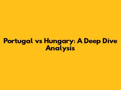 Portugal vs Hungary: A Deep Dive Analysis