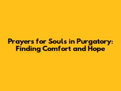 Prayers for Souls in Purgatory: Finding Comfort and Hope