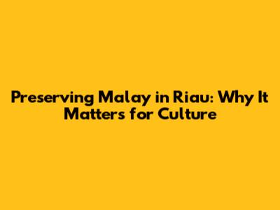 Preserving Malay in Riau: Why It Matters for Culture