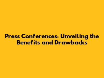 Press Conferences: Unveiling the Benefits and Drawbacks