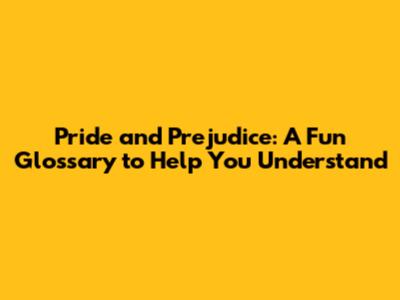 Pride and Prejudice: A Fun Glossary to Help You Understand