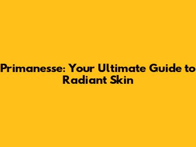Primanesse: Your Ultimate Guide to Radiant Skin