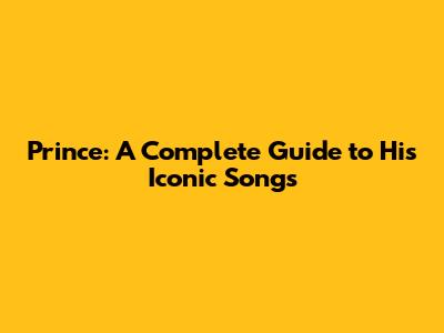 Prince: A Complete Guide to His Iconic Songs