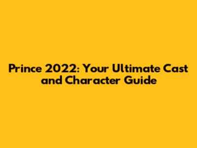 Prince 2022: Your Ultimate Cast and Character Guide