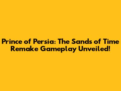 Prince of Persia: The Sands of Time Remake Gameplay Unveiled!