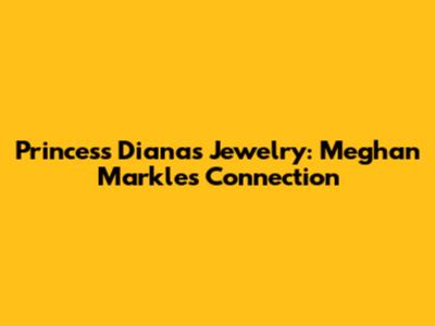 Princess Diana's Jewelry: Meghan Markle's Connection