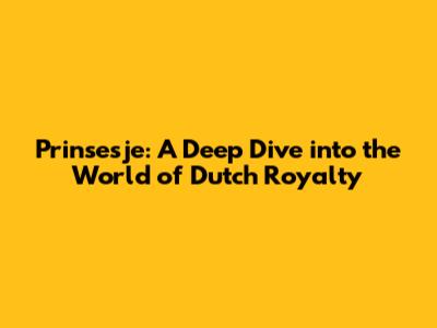 Prinsesje: A Deep Dive into the World of Dutch Royalty