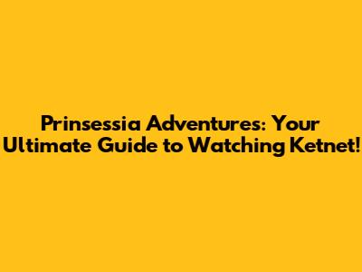 Prinsessia Adventures: Your Ultimate Guide to Watching Ketnet!