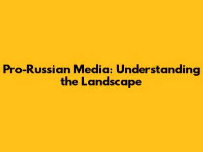Pro-Russian Media: Understanding the Landscape