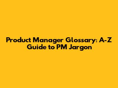 Product Manager Glossary: A-Z Guide to PM Jargon
